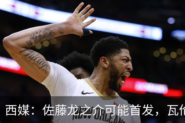 西媒：佐藤龙之介可能首发，瓦伦西亚梯队名额只剩3个