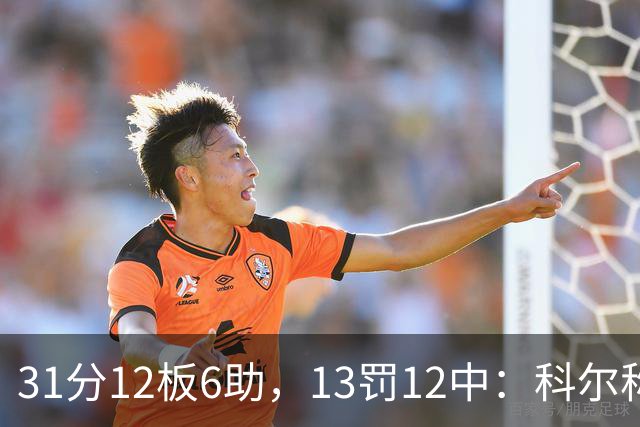 31分12板6助，13罚12中：科尔称他壮得像头牛